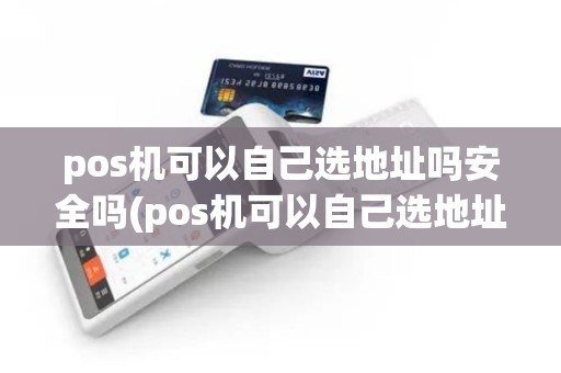 pos机可以自己选地址吗安全吗(pos机可以自己选地址吗)