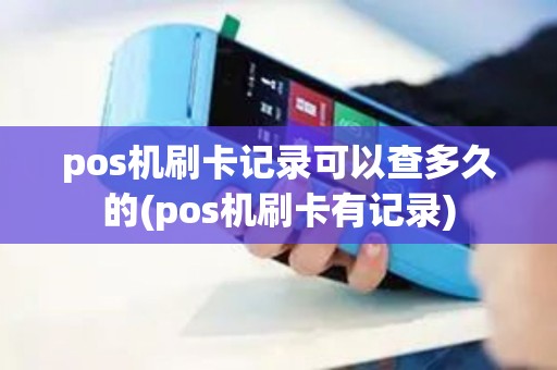 pos机刷卡记录可以查多久的(pos机刷卡有记录)