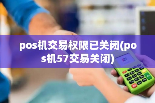 pos机交易权限已关闭(pos机57交易关闭) pos机交易权限已关闭(pos机57交易关闭)