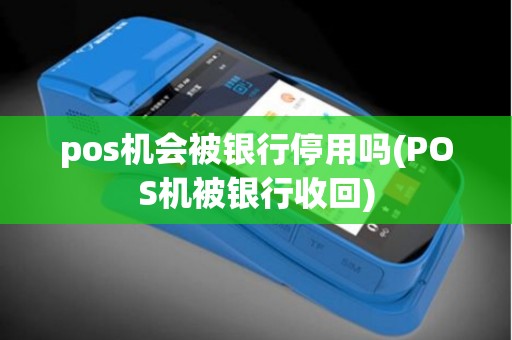 pos机会被银行停用吗(POS机被银行收回) pos机会被银行停用吗(POS机被银行收回)