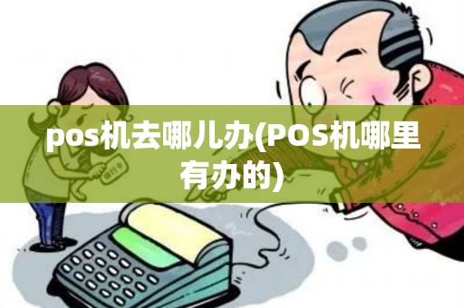 pos机去哪儿办(POS机哪里有办的) pos机去哪儿办(POS机哪里有办的)