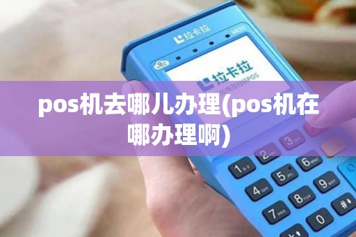 pos机去哪儿办理(pos机在哪办理啊)