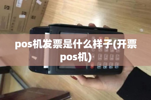 pos机发票是什么样子(开票pos机) pos机发票是什么样子(开票pos机)