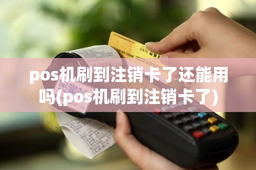 pos机刷到注销卡了还能用吗(pos机刷到注销卡了)