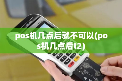 pos机几点后就不可以(pos机几点后t2) pos机几点后就不可以(pos机几点后t2)