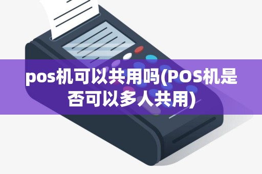 pos机可以共用吗(POS机是否可以多人共用)