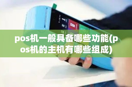 pos机一般具备哪些功能(pos机的主机有哪些组成)