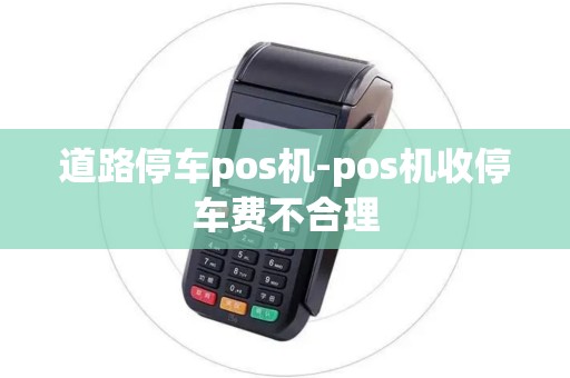 道路停车pos机-pos机收停车费不合理 道路停车pos机-pos机收停车费不合理
