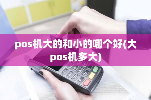 pos机大的和小的哪个好(大pos机多大)