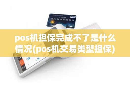 pos机担保完成不了是什么情况(pos机交易类型担保)