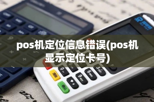 pos机定位信息错误(pos机显示定位卡号)