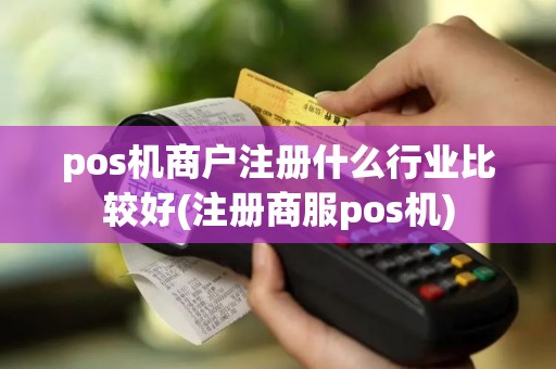 pos机商户注册什么行业比较好(注册商服pos机)