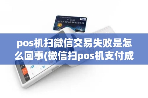 pos机扫微信交易失败是怎么回事(微信扫pos机支付成功)