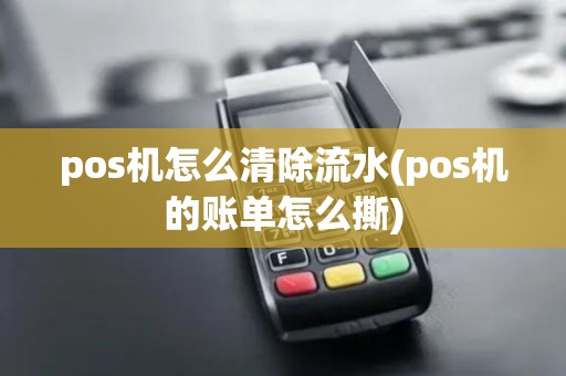 pos机怎么清除流水(pos机的账单怎么撕)