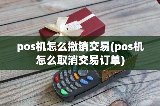 pos机怎么撤销交易(pos机怎么取消交易订单)