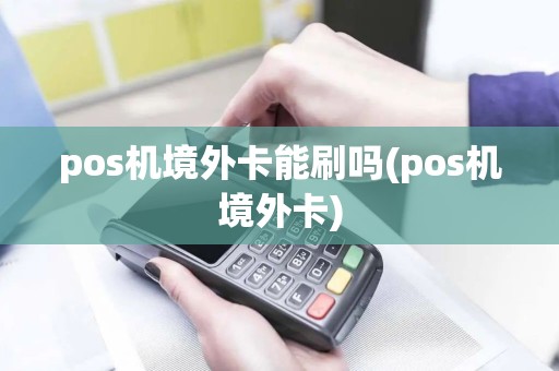 pos机境外卡能刷吗(pos机境外卡)