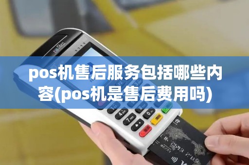pos机售后服务包括哪些内容(pos机是售后费用吗)