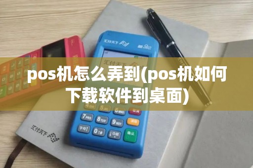 pos机怎么弄到(pos机如何下载软件到桌面)