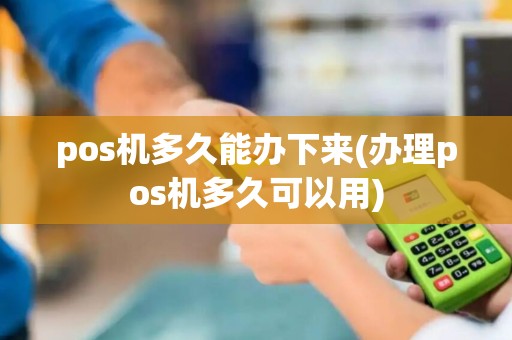 pos机多久能办下来(办理pos机多久可以用)