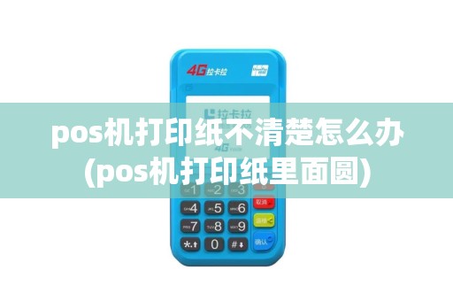 pos机打印纸不清楚怎么办(pos机打印纸里面圆)
