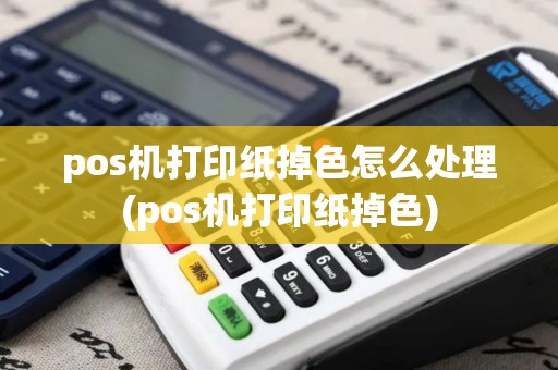 pos机打印纸掉色怎么处理(pos机打印纸掉色)