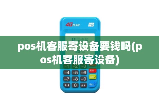 pos机客服寄设备要钱吗(pos机客服寄设备)