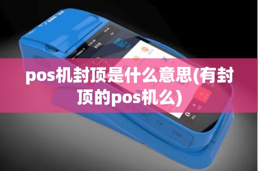 pos机封顶是什么意思(有封顶的pos机么)