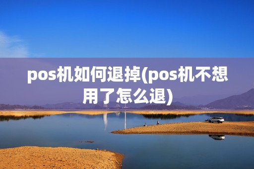 pos机如何退掉(pos机不想用了怎么退) pos机如何退掉(pos机不想用了怎么退)
