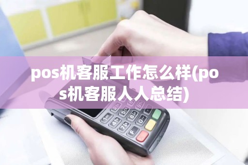 pos机客服工作怎么样(pos机客服人人总结) pos机客服工作怎么样(pos机客服人人总结)