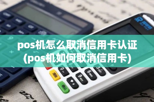 pos机怎么取消信用卡认证(pos机如何取消信用卡) pos机怎么取消信用卡认证(pos机如何取消信用卡)