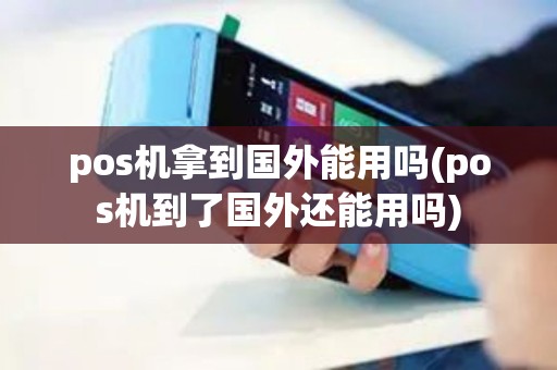 pos机拿到国外能用吗(pos机到了国外还能用吗)