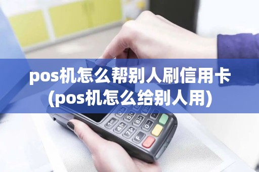 pos机怎么帮别人刷信用卡(pos机怎么给别人用)