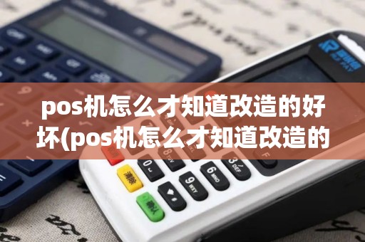 pos机怎么才知道改造的好坏(pos机怎么才知道改造的)