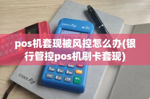 pos机套现被风控怎么办(银行管控pos机刷卡套现)