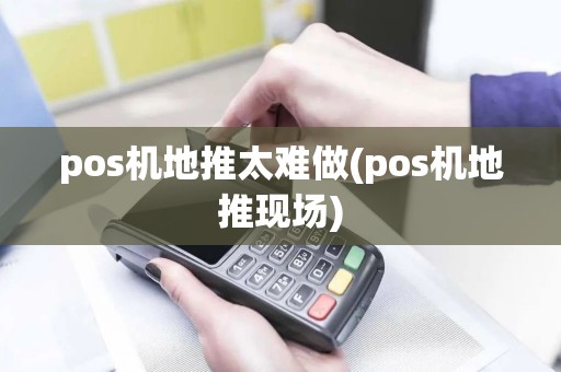 pos机地推太难做(pos机地推现场)