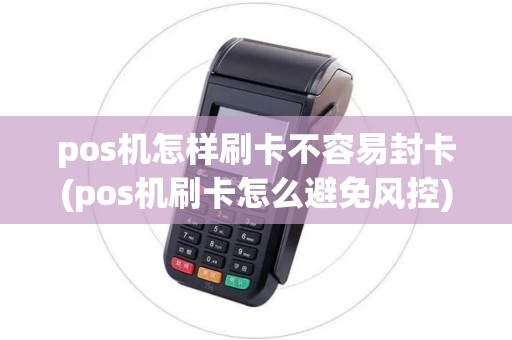 pos机怎样刷卡不容易封卡(pos机刷卡怎么避免风控)