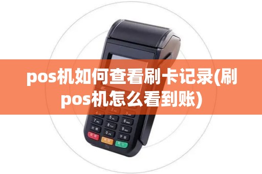 pos机如何查看刷卡记录(刷pos机怎么看到账)