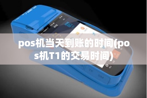 pos机当天到账的时间(pos机T1的交易时间)
