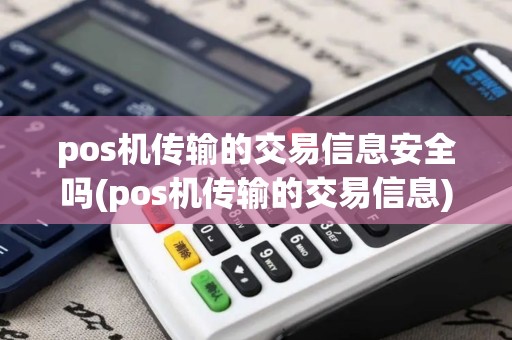 pos机传输的交易信息安全吗(pos机传输的交易信息)