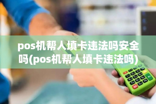 pos机帮人填卡违法吗安全吗(pos机帮人填卡违法吗)