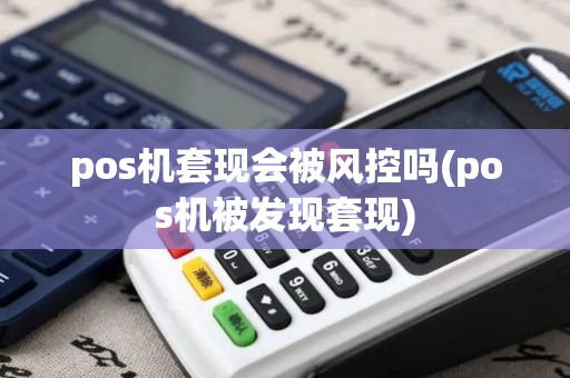pos机套现会被风控吗(pos机被发现套现)