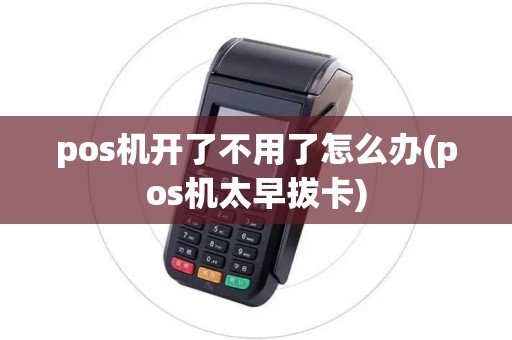 pos机开了不用了怎么办(pos机太早拔卡)
