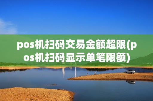 pos机扫码交易金额超限(pos机扫码显示单笔限额)