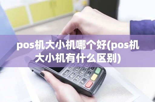 pos机大小机哪个好(pos机大小机有什么区别)