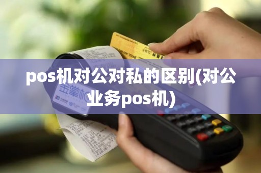 pos机对公对私的区别(对公业务pos机)