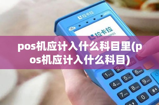 pos机应计入什么科目里(pos机应计入什么科目)