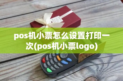 pos机小票怎么设置打印一次(pos机小票logo)