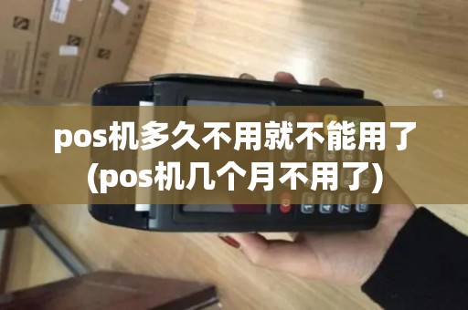 pos机多久不用就不能用了(pos机几个月不用了)