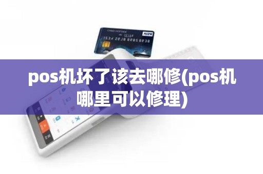 pos机坏了该去哪修(pos机哪里可以修理)