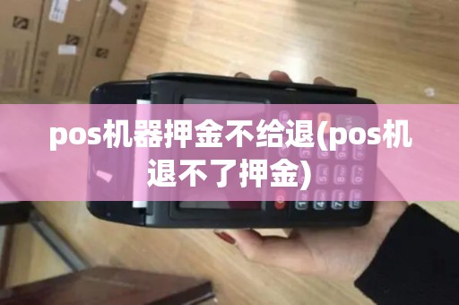 pos机器押金不给退(pos机退不了押金)